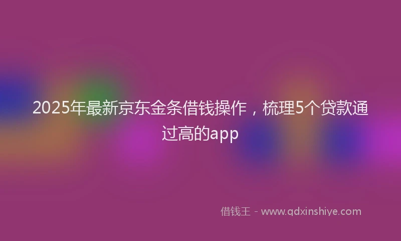 2025年最新京东金条借钱操作，梳理5个贷款通过高的app