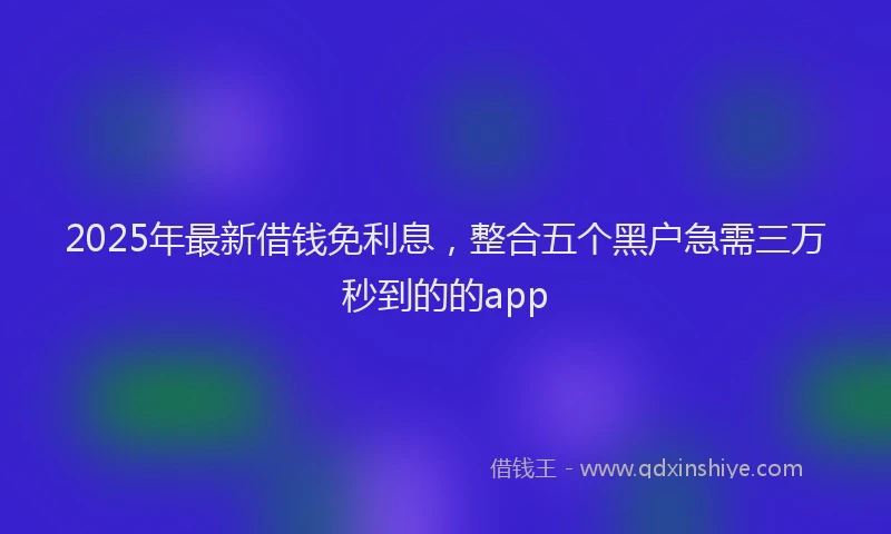 2025年最新借钱免利息，整合五个黑户急需三万秒到的的app