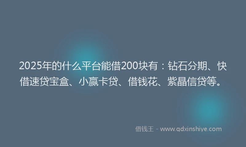 2025年的什么平台能借200块有：钻石分期、快借速贷宝盒、小赢卡贷、借钱花、紫晶信贷等。