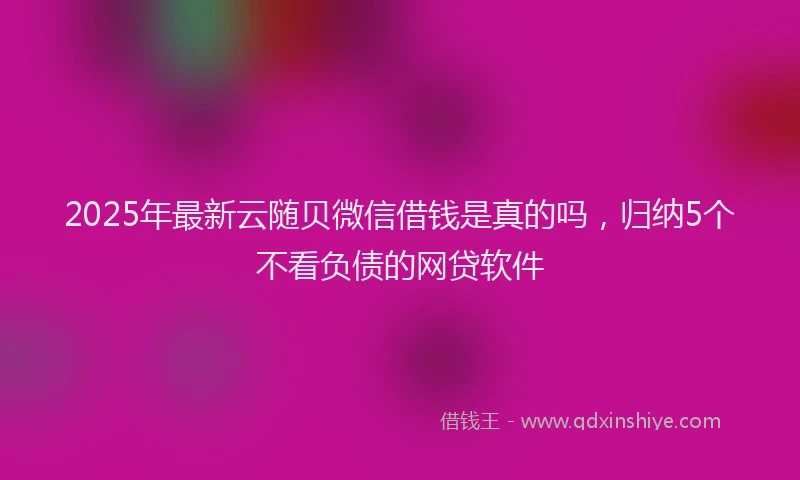 2025年最新云随贝微信借钱是真的吗，归纳5个不看负债的网贷软件