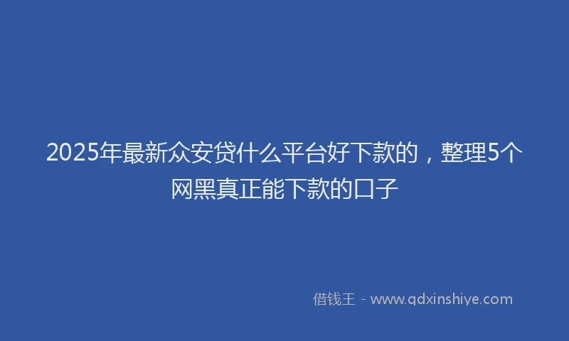 2025年最新众安贷什么平台好下款的，整理5个网黑真正能下款的口子