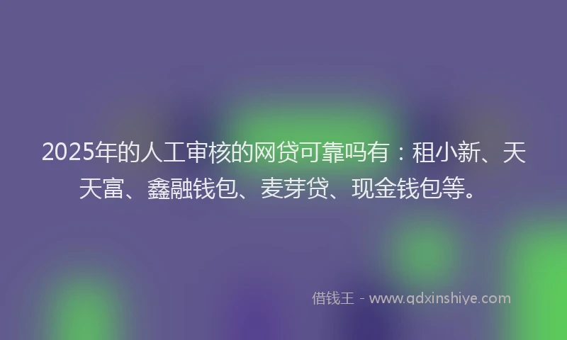 2025年的人工审核的网贷可靠吗有：租小新、天天富、鑫融钱包、麦芽贷、现金钱包等。
