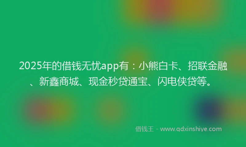 2025年的借钱无忧app有：小熊白卡、招联金融、新鑫商城、现金秒贷通宝、闪电侠贷等。