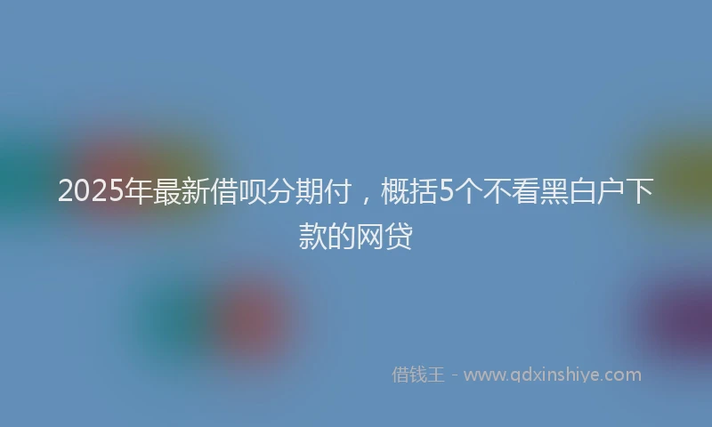 2025年最新借呗分期付，概括5个不看黑白户下款的网贷