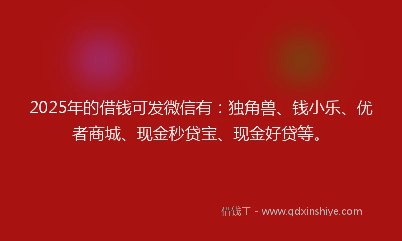 2025年的借钱可发微信有：独角兽、钱小乐、优者商城、现金秒贷宝、现金好贷等。