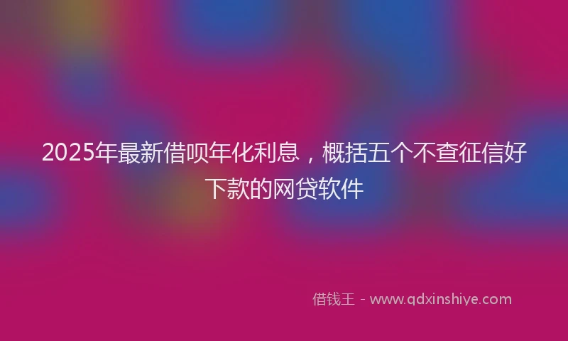 2025年最新借呗年化利息，概括五个不查征信好下款的网贷软件