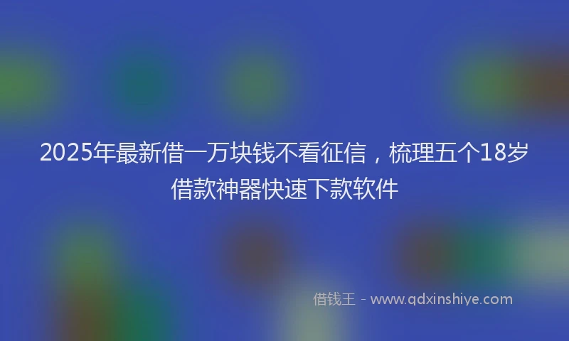 2025年最新借一万块钱不看征信，梳理五个18岁借款神器快速下款软件