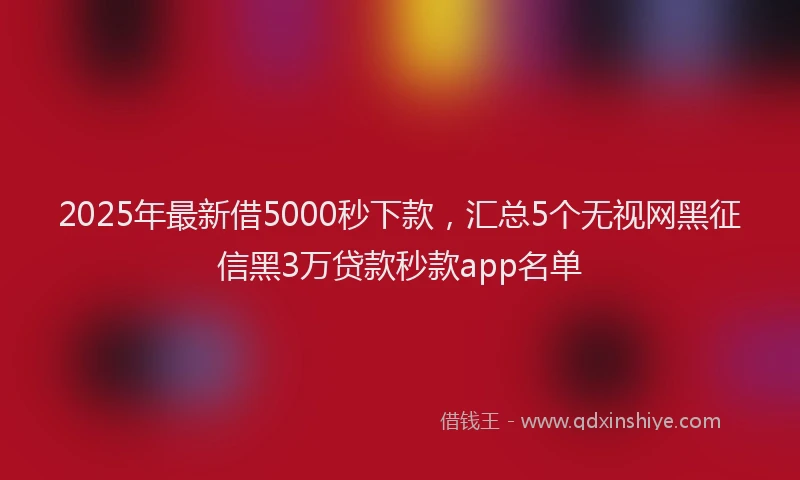 2025年最新借5000秒下款，汇总5个无视网黑征信黑3万贷款秒款app名单