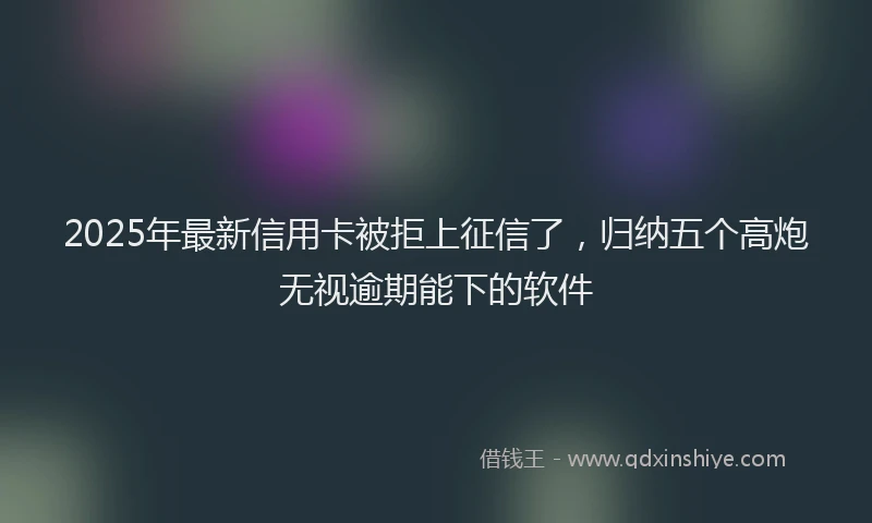 2025年最新信用卡被拒上征信了，归纳五个高炮无视逾期能下的软件