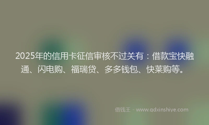 2025年的信用卡征信审核不过关有：借款宝快融通、闪电购、福瑞贷、多多钱包、快莱购等。