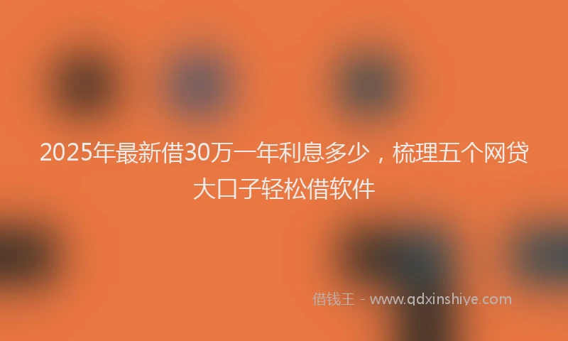 2025年最新借30万一年利息多少，梳理五个网贷大口子轻松借软件