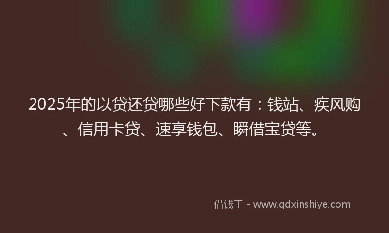 2025年的以贷还贷哪些好下款有：钱站、疾风购、信用卡贷、速享钱包、瞬借宝贷等。
