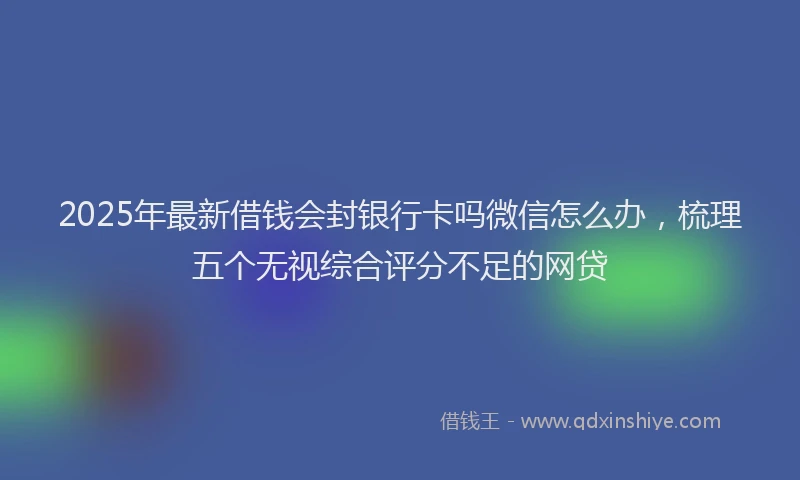 2025年最新借钱会封银行卡吗微信怎么办，梳理五个无视综合评分不足的网贷