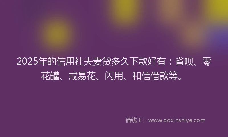 2025年的信用社夫妻贷多久下款好有：省呗、零花罐、戒易花、闪用、和信借款等。