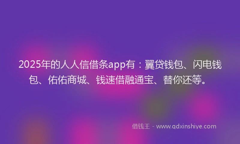 2025年的人人信借条app有：翼贷钱包、闪电钱包、佑佑商城、钱速借融通宝、替你还等。