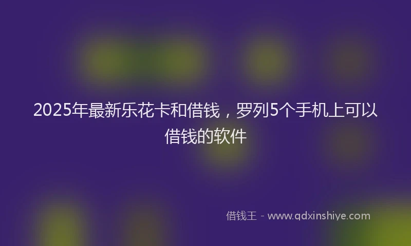 2025年最新乐花卡和借钱，罗列5个手机上可以借钱的软件