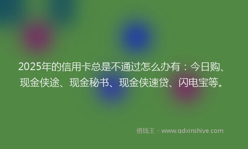 2025年的信用卡总是不通过怎么办有：今日购、现金侠途、现金秘书、现金侠速贷、闪电宝等。