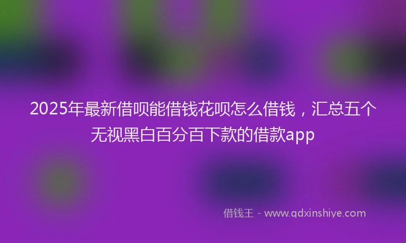 2025年最新借呗能借钱花呗怎么借钱，汇总五个无视黑白百分百下款的借款app