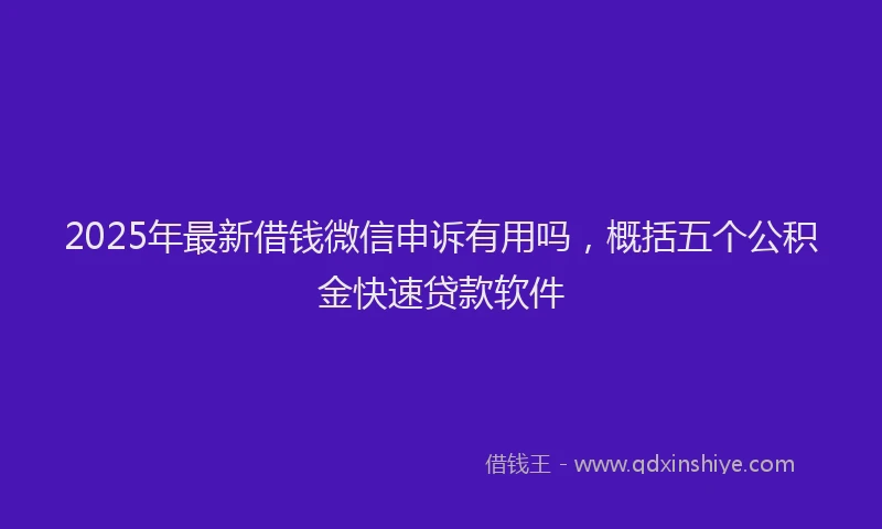 2025年最新借钱微信申诉有用吗，概括五个公积金快速贷款软件