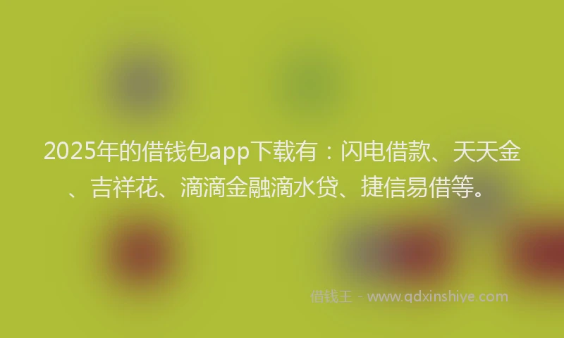 2025年的借钱包app下载有：闪电借款、天天金、吉祥花、滴滴金融滴水贷、捷信易借等。