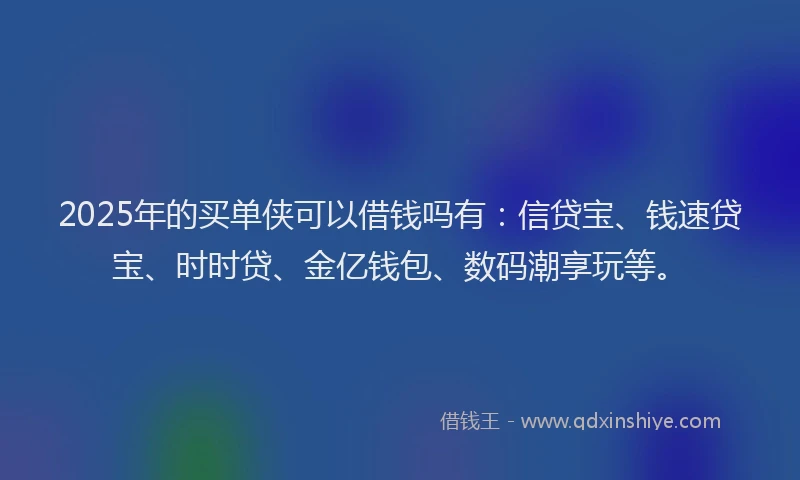 2025年的买单侠可以借钱吗有：信贷宝、钱速贷宝、时时贷、金亿钱包、数码潮享玩等。