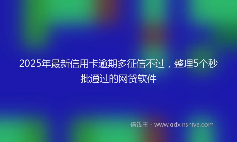 2025年最新信用卡逾期多征信不过，整理5个秒批通过的网贷软件