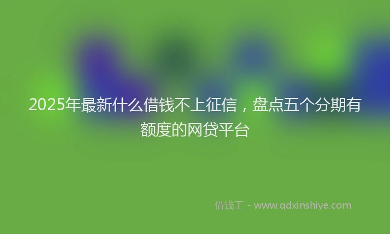 2025年最新什么借钱不上征信，盘点五个分期有额度的网贷平台