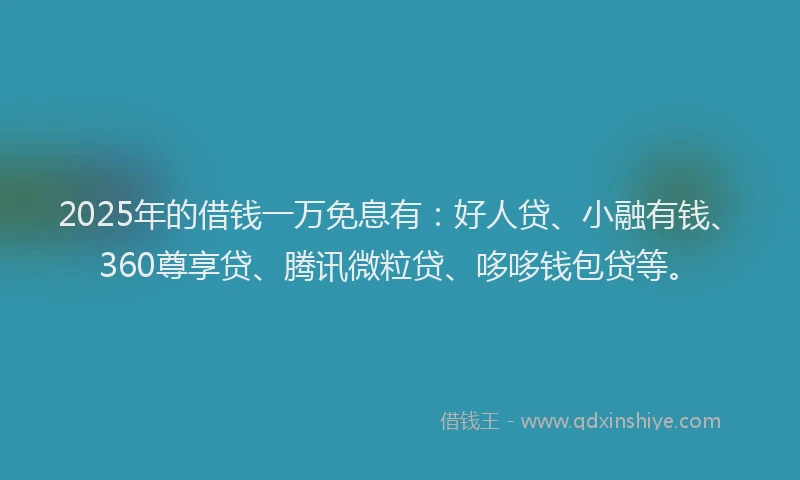 2025年的借钱一万免息有：好人贷、小融有钱、360尊享贷、腾讯微粒贷、哆哆钱包贷等。