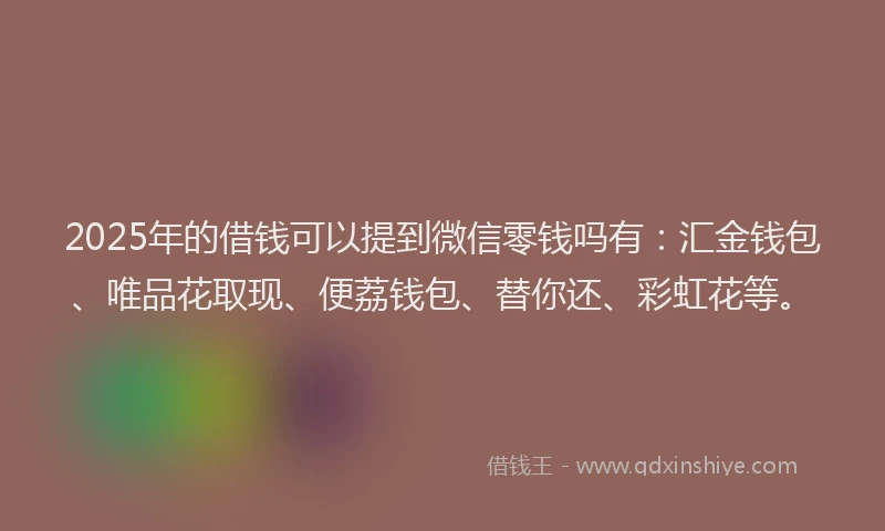 2025年的借钱可以提到微信零钱吗有：汇金钱包、唯品花取现、便荔钱包、替你还、彩虹花等。