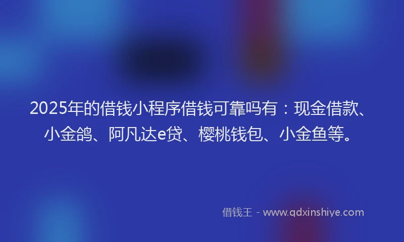 2025年的借钱小程序借钱可靠吗有：现金借款、小金鸽、阿凡达e贷、樱桃钱包、小金鱼等。