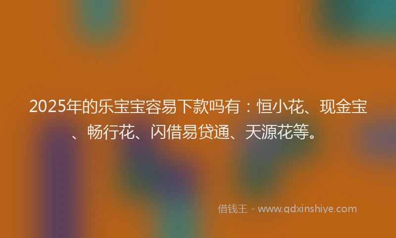 2025年的乐宝宝容易下款吗有：恒小花、现金宝、畅行花、闪借易贷通、天源花等。