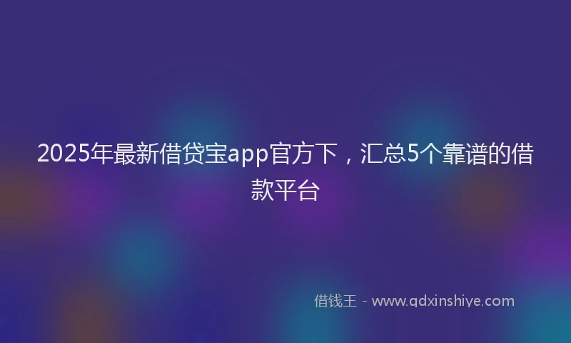 2025年最新借贷宝app官方下，汇总5个靠谱的借款平台