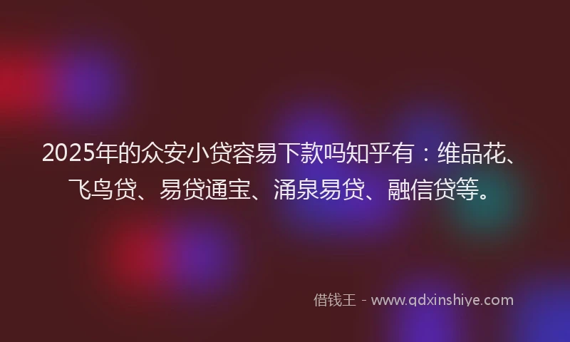 2025年的众安小贷容易下款吗知乎有：维品花、飞鸟贷、易贷通宝、涌泉易贷、融信贷等。