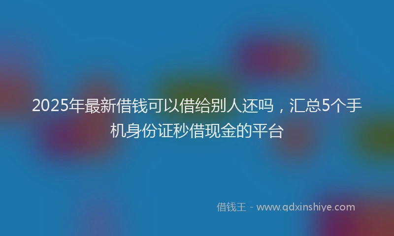 2025年最新借钱可以借给别人还吗，汇总5个手机身份证秒借现金的平台