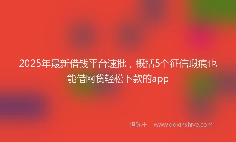 2025年最新借钱平台速批，概括5个征信瑕疵也能借网贷轻松下款的app