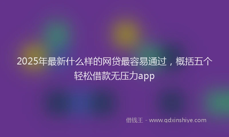 2025年最新什么样的网贷最容易通过，概括五个轻松借款无压力app