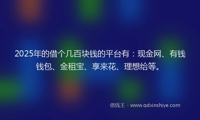 2025年的借个几百块钱的平台有：现金网、有钱钱包、金租宝、享来花、理想给等。