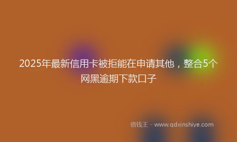 2025年最新信用卡被拒能在申请其他，整合5个网黑逾期下款口子