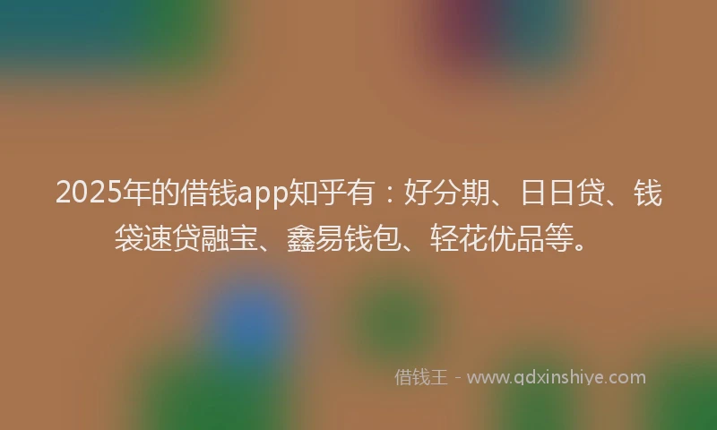 2025年的借钱app知乎有：好分期、日日贷、钱袋速贷融宝、鑫易钱包、轻花优品等。