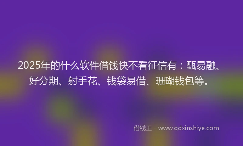 2025年的什么软件借钱快不看征信有：甄易融、好分期、射手花、钱袋易借、珊瑚钱包等。