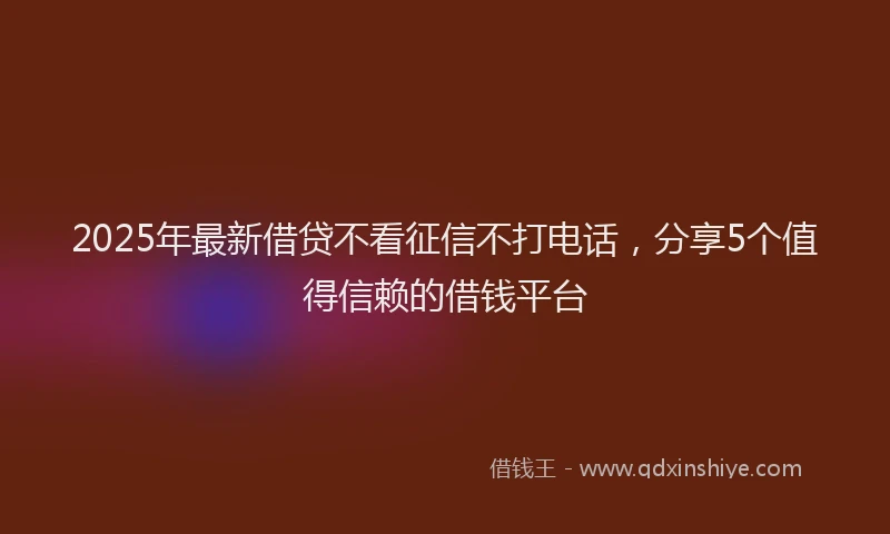 2025年最新借贷不看征信不打电话，分享5个值得信赖的借钱平台