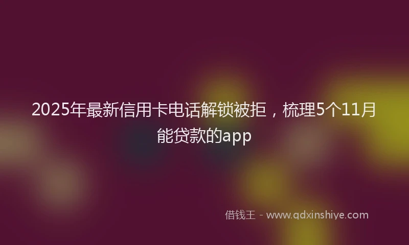 2025年最新信用卡电话解锁被拒，梳理5个11月能贷款的app
