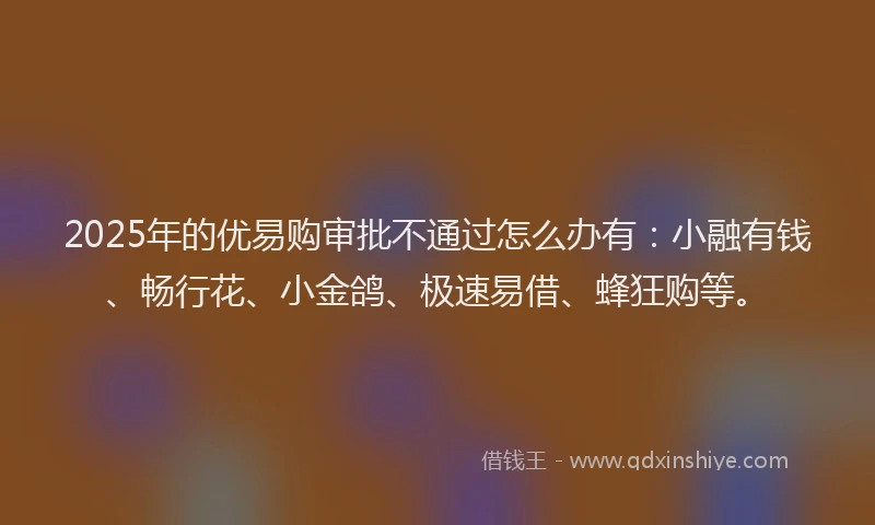 2025年的优易购审批不通过怎么办有：小融有钱、畅行花、小金鸽、极速易借、蜂狂购等。