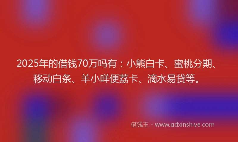 2025年的借钱70万吗有：小熊白卡、蜜桃分期、移动白条、羊小咩便荔卡、滴水易贷等。