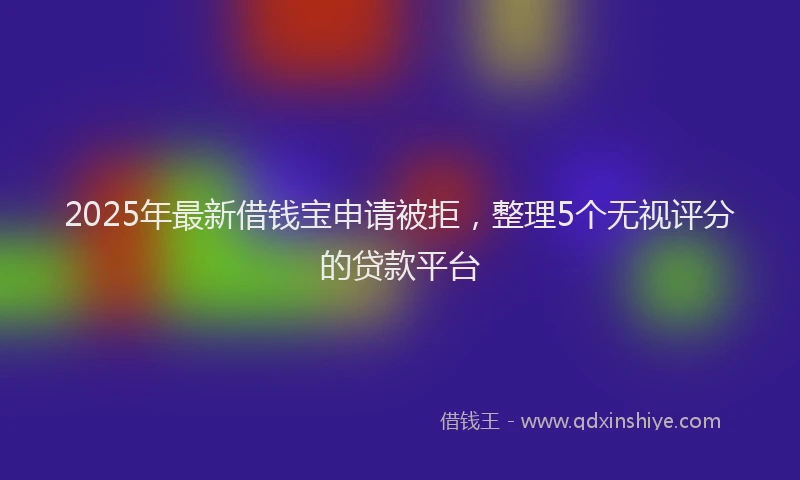 2025年最新借钱宝申请被拒，整理5个无视评分的贷款平台