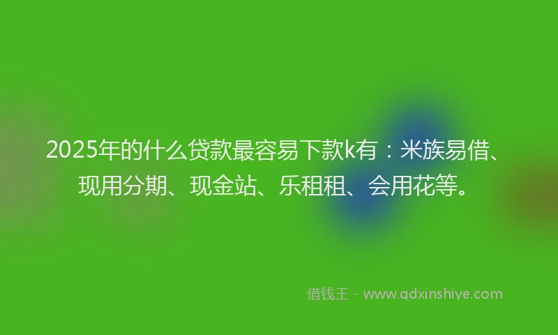 2025年的什么贷款最容易下款k有：米族易借、现用分期、现金站、乐租租、会用花等。
