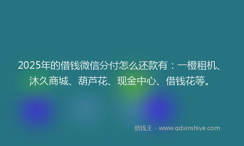 2025年的借钱微信分付怎么还款有：一橙租机、沐久商城、葫芦花、现金中心、借钱花等。