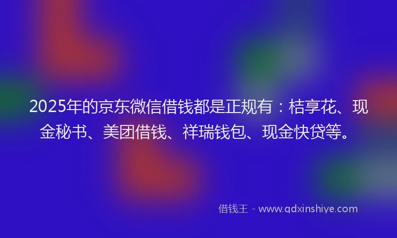 2025年的京东微信借钱都是正规有：桔享花、现金秘书、美团借钱、祥瑞钱包、现金快贷等。