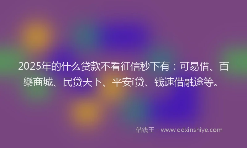 2025年的什么贷款不看征信秒下有：可易借、百樂商城、民贷天下、平安i贷、钱速借融途等。
