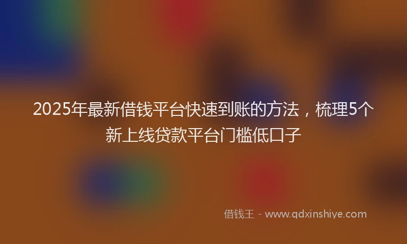 2025年最新借钱平台快速到账的方法，梳理5个新上线贷款平台门槛低口子